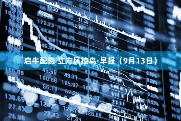 启牛配资 立方风控鸟·早报（9月13日）