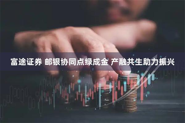 富途证券 邮银协同点绿成金 产融共生助力振兴