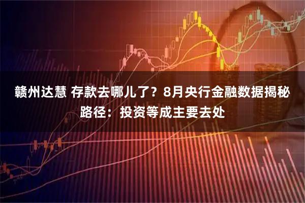 赣州达慧 存款去哪儿了？8月央行金融数据揭秘路径：投资等成主要去处
