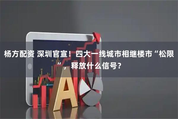 杨方配资 深圳官宣！四大一线城市相继楼市“松限”，释放什么信号？