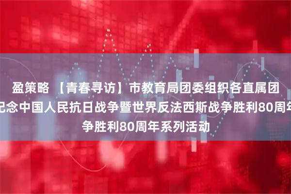 盈策略 【青春寻访】市教育局团委组织各直属团组织开展纪念中国人民抗日战争暨世界反法西斯战争胜利80周年系列活动