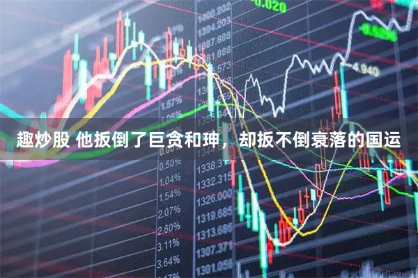 趣炒股 他扳倒了巨贪和珅，却扳不倒衰落的国运