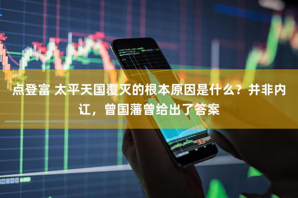点登富 太平天国覆灭的根本原因是什么？并非内讧，曾国藩曾给出了答案