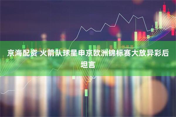 京海配资 火箭队球星申京欧洲锦标赛大放异彩后坦言