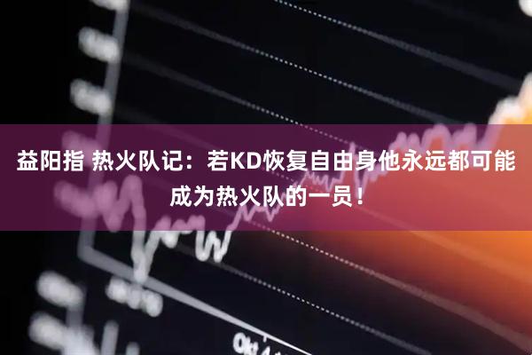 益阳指 热火队记：若KD恢复自由身他永远都可能成为热火队的一员！