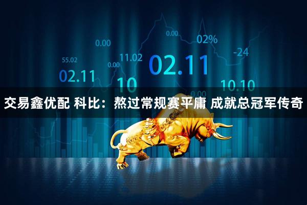 交易鑫优配 科比：熬过常规赛平庸 成就总冠军传奇