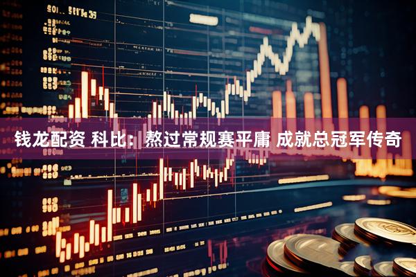 钱龙配资 科比：熬过常规赛平庸 成就总冠军传奇