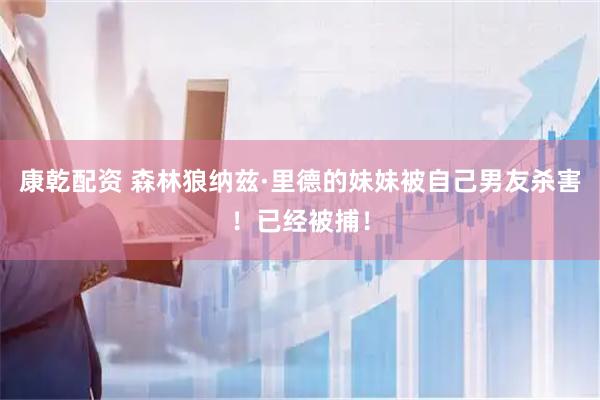 康乾配资 森林狼纳兹·里德的妹妹被自己男友杀害！已经被捕！