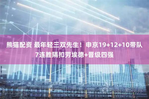 熊猫配资 最年轻三双先生！申京19+12+10带队7连胜隔扣劳埃德+晋级四强