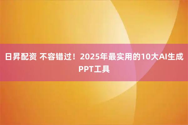 日昇配资 不容错过！2025年最实用的10大AI生成PPT工具
