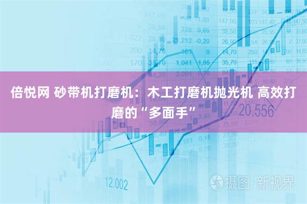 倍悦网 砂带机打磨机：木工打磨机抛光机 高效打磨的“多面手”