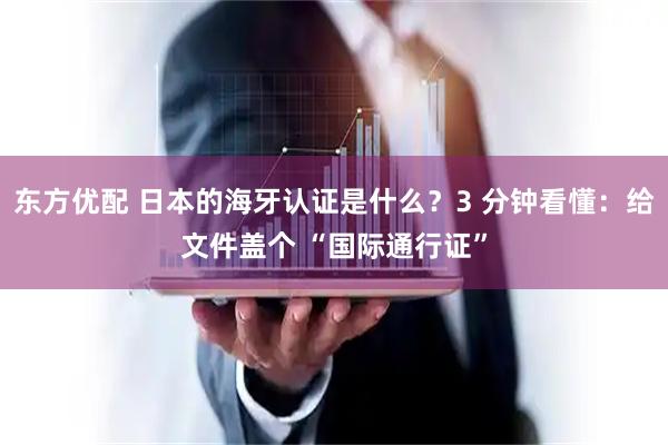 东方优配 日本的海牙认证是什么？3 分钟看懂：给文件盖个 “国际通行证”