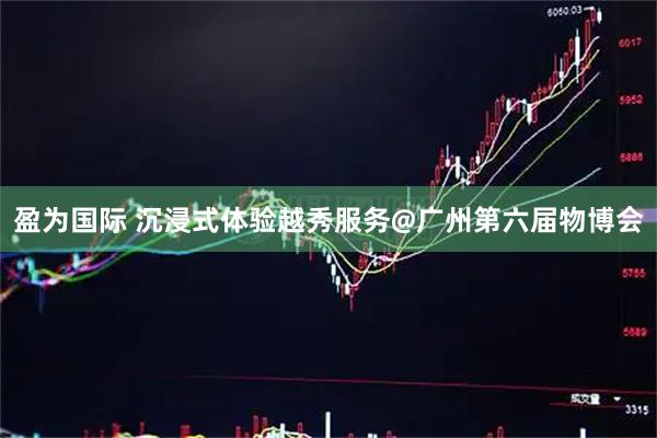 盈为国际 沉浸式体验越秀服务@广州第六届物博会