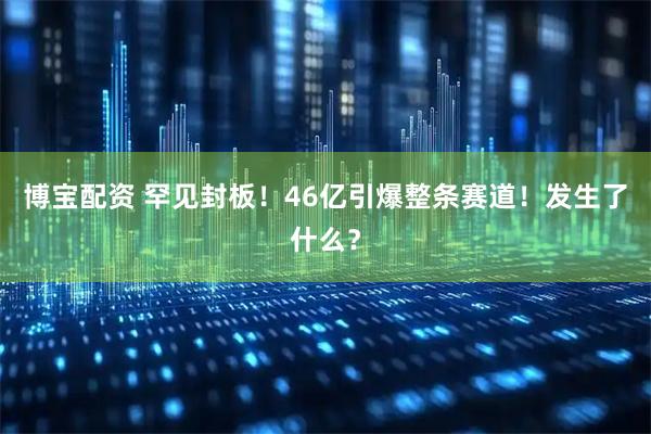 博宝配资 罕见封板！46亿引爆整条赛道！发生了什么？