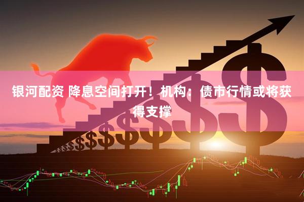 银河配资 降息空间打开！机构：债市行情或将获得支撑