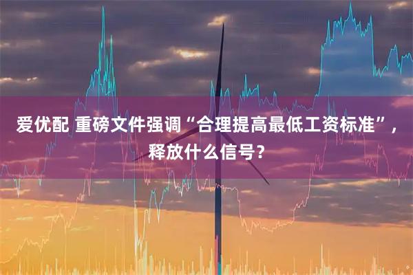 爱优配 重磅文件强调“合理提高最低工资标准”，释放什么信号？