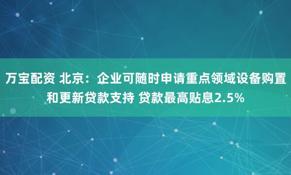 万宝配资 北京：企业可随时申请重点领域设备购置和更新贷款支持 贷款最高贴息2.5%