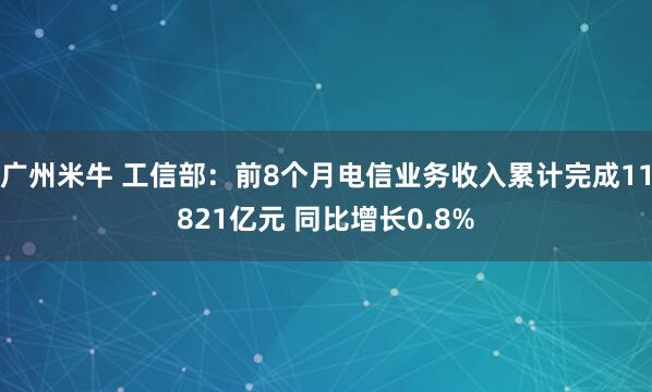 广州米牛 工信部：前8个月电信业务收入累计完成11821亿元 同比增长0.8%