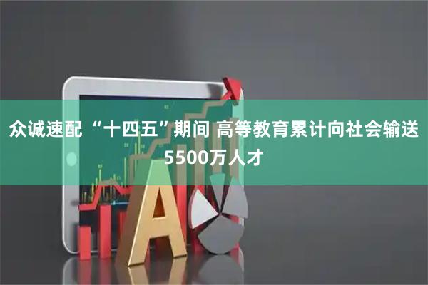 众诚速配 “十四五”期间 高等教育累计向社会输送5500万人才