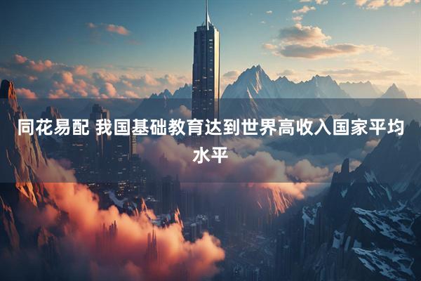 同花易配 我国基础教育达到世界高收入国家平均水平