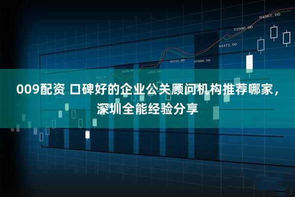 009配资 口碑好的企业公关顾问机构推荐哪家，深圳全能经验分享