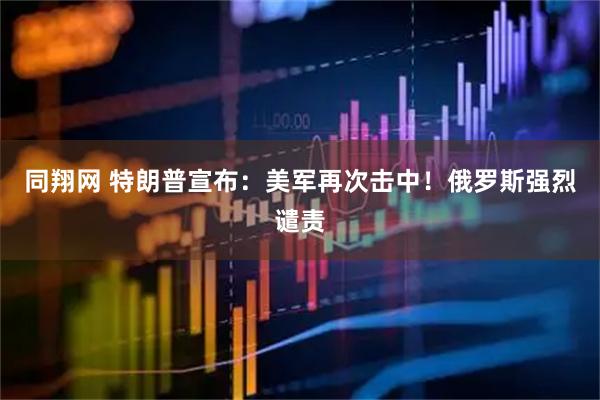 同翔网 特朗普宣布：美军再次击中！俄罗斯强烈谴责