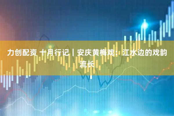 力创配资 十月行记｜安庆黄梅戏：江水边的戏韵流长