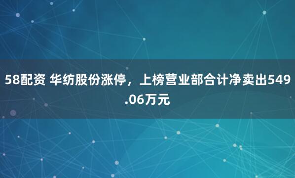 58配资 华纺股份涨停，上榜营业部合计净卖出549.06万元