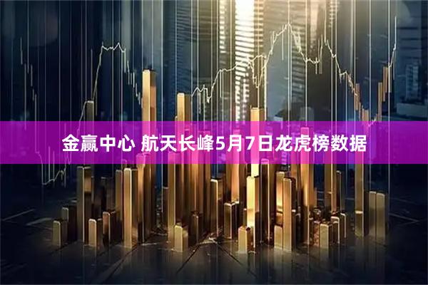 金赢中心 航天长峰5月7日龙虎榜数据