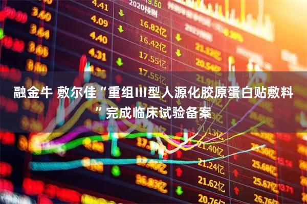 融金牛 敷尔佳“重组Ⅲ型人源化胶原蛋白贴敷料”完成临床试验备案
