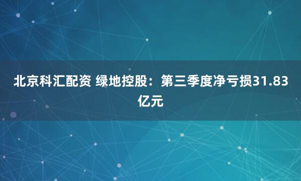 北京科汇配资 绿地控股：第三季度净亏损31.83亿元