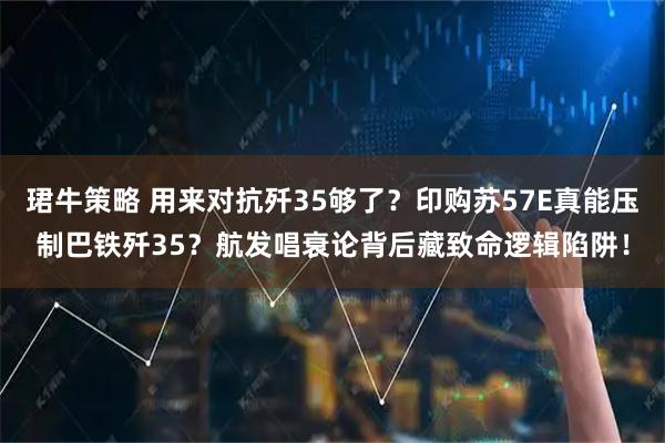 珺牛策略 用来对抗歼35够了?印购苏57E真能压制巴铁歼35?航发唱衰论背后藏致命逻辑陷阱!