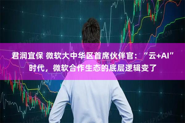 君润宜保 微软大中华区首席伙伴官：“云+AI”时代，微软合作生态的底层逻辑变了