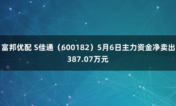 富邦优配 S佳通（600182）5月6日主力资金净卖出387.07万元