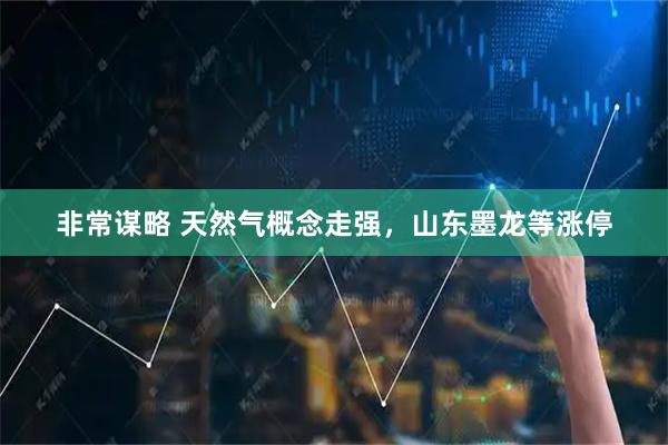 非常谋略 天然气概念走强，山东墨龙等涨停