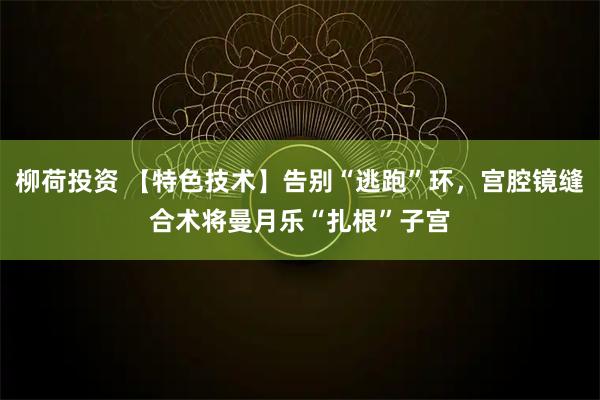 柳荷投资 【特色技术】告别“逃跑”环，宫腔镜缝合术将曼月乐“扎根”子宫