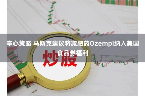 掌心策略 马斯克建议将减肥药Ozempi纳入美国食品券福利