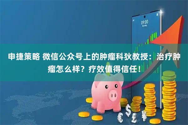 申捷策略 微信公众号上的肿瘤科狄教授：治疗肿瘤怎么样？疗效值得信任！