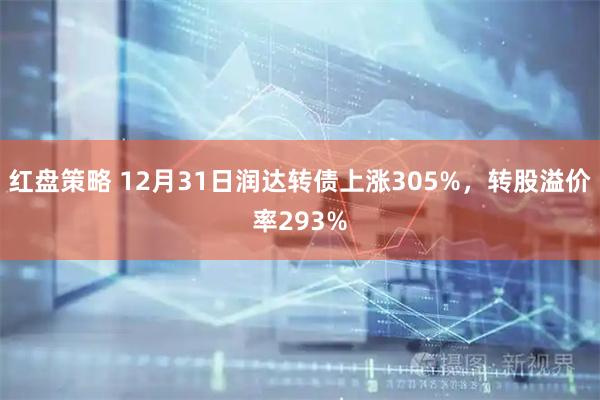 红盘策略 12月31日润达转债上涨305%，转股溢价率293%
