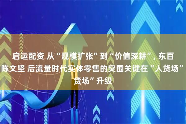 启运配资 从“规模扩张”到“价值深耕”, 东百集团陈文坚 后流量时代实体零售的突围关键在“人货场”升级