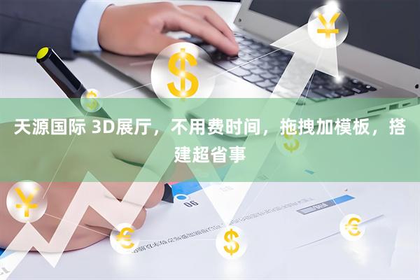 天源国际 3D展厅，不用费时间，拖拽加模板，搭建超省事