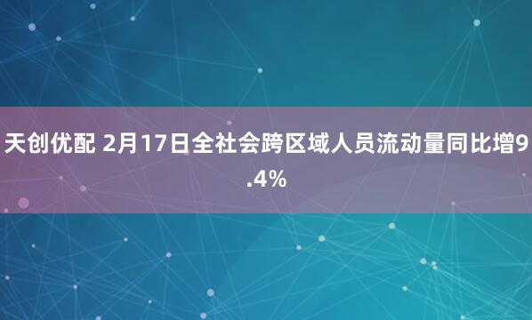 天创优配 2月17日全社会跨区域人员流动量同比增9.4%
