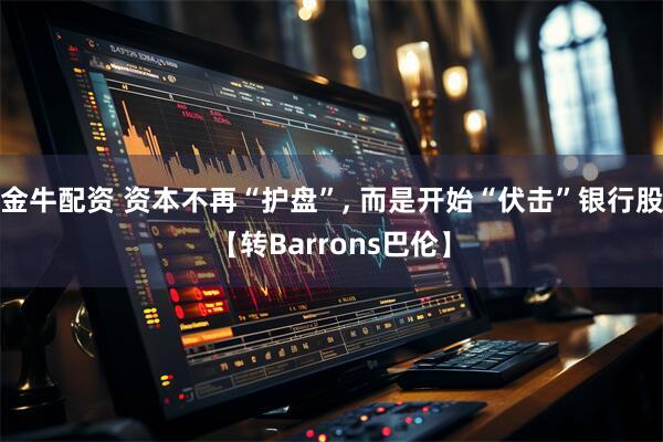 金牛配资 资本不再“护盘”, 而是开始“伏击”银行股【转Barrons巴伦】