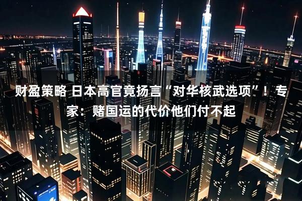 财盈策略 日本高官竟扬言“对华核武选项”!专家:赌国运的代价他们付不起