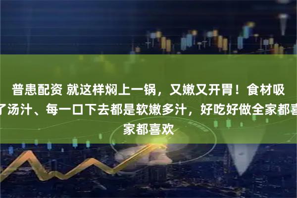 普患配资 就这样焖上一锅，又嫩又开胃！食材吸饱了汤汁、每一口下去都是软嫩多汁，好吃好做全家都喜欢