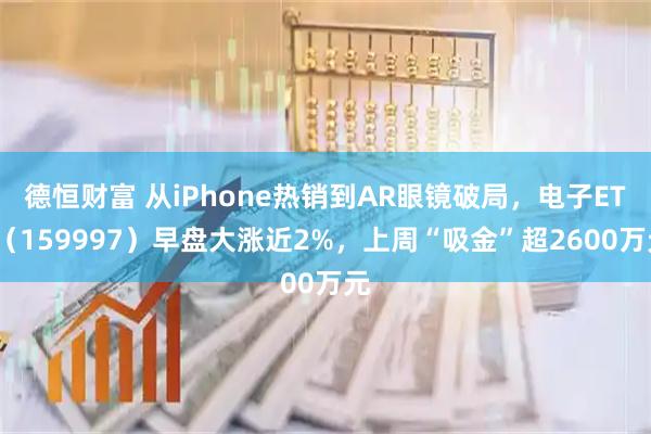 德恒财富 从iPhone热销到AR眼镜破局,电子ETF(159997)早盘大涨近2%,上周“吸金”超2600万元
