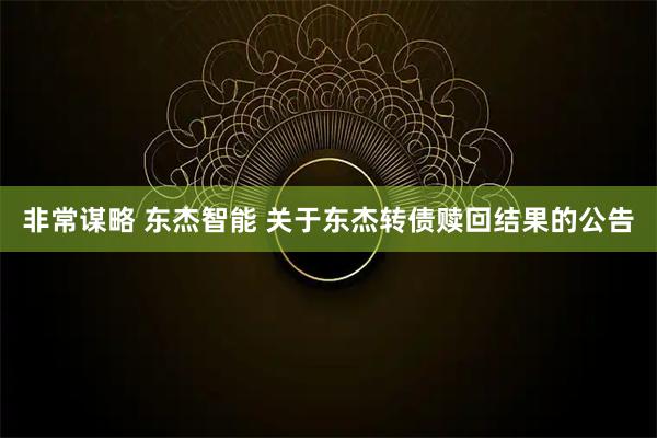 非常谋略 东杰智能 关于东杰转债赎回结果的公告