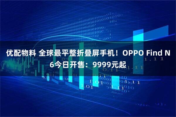 优配物料 全球最平整折叠屏手机!OPPO Find N6今日开售:9999元起