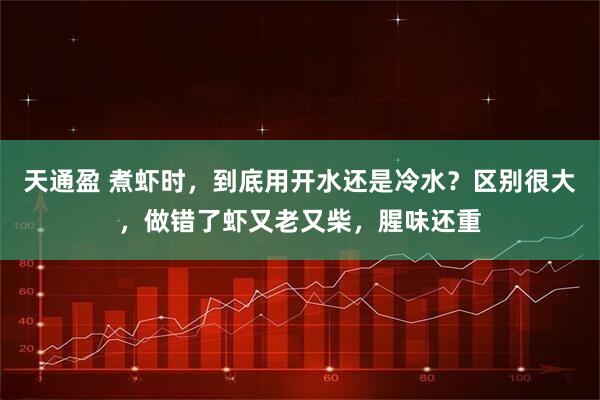 天通盈 煮虾时，到底用开水还是冷水？区别很大，做错了虾又老又柴，腥味还重