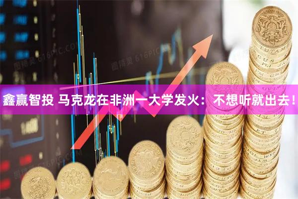 鑫赢智投 马克龙在非洲一大学发火：不想听就出去！